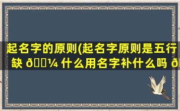 起名字的原则(起名字原则是五行缺 🐼 什么用名字补什么吗 🌳 )